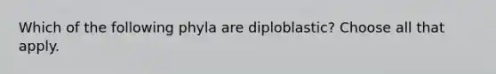 Which of the following phyla are diploblastic? Choose all that apply.