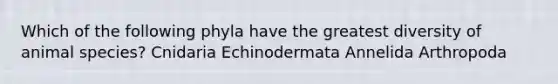 Which of the following phyla have the greatest diversity of animal species? Cnidaria Echinodermata Annelida Arthropoda