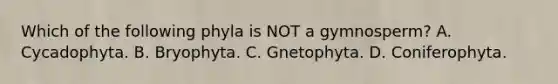 Which of the following phyla is NOT a gymnosperm? A. Cycadophyta. B. Bryophyta. C. Gnetophyta. D. Coniferophyta.