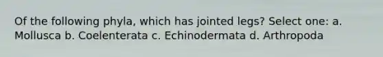 Of the following phyla, which has jointed legs? Select one: a. Mollusca b. Coelenterata c. Echinodermata d. Arthropoda