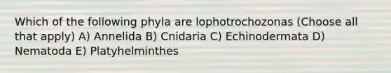 Which of the following phyla are lophotrochozonas (Choose all that apply) A) Annelida B) Cnidaria C) Echinodermata D) Nematoda E) Platyhelminthes