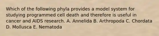 Which of the following phyla provides a model system for studying programmed cell death and therefore is useful in cancer and AIDS research. A. Annelida B. Arthropoda C. Chordata D. Mollusca E. Nematoda