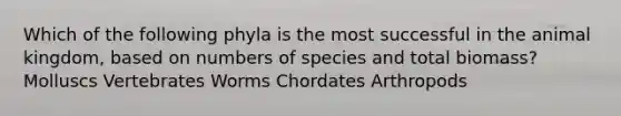 Which of the following phyla is the most successful in the animal kingdom, based on numbers of species and total biomass? Molluscs Vertebrates Worms Chordates Arthropods