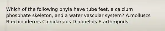 Which of the following phyla have tube feet, a calcium phosphate skeleton, and a water vascular system? A.molluscs B.echinoderms C.cnidarians D.annelids E.arthropods