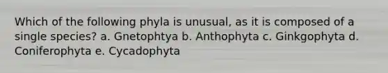 Which of the following phyla is unusual, as it is composed of a single species? a. Gnetophtya b. Anthophyta c. Ginkgophyta d. Coniferophyta e. Cycadophyta