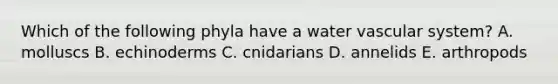 Which of the following phyla have a water vascular system? A. molluscs B. echinoderms C. cnidarians D. annelids E. arthropods