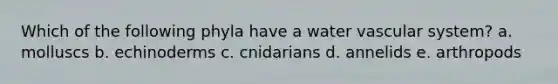 Which of the following phyla have a water vascular system? a. molluscs b. echinoderms c. cnidarians d. annelids e. arthropods