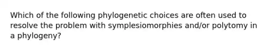 Which of the following phylogenetic choices are often used to resolve the problem with symplesiomorphies and/or polytomy in a phylogeny?