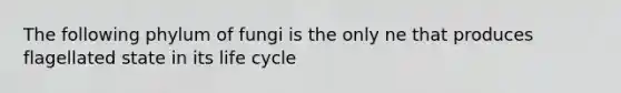 The following phylum of fungi is the only ne that produces flagellated state in its life cycle