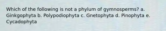 Which of the following is not a phylum of gymnosperms? a. Ginkgophyta b. Polypodiophyta c. Gnetophyta d. Pinophyta e. Cycadophyta