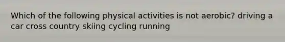 Which of the following physical activities is not aerobic? driving a car cross country skiing cycling running