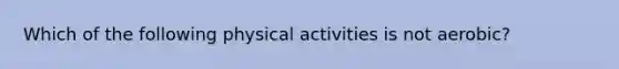 Which of the following physical activities is not aerobic?