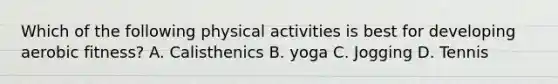 Which of the following physical activities is best for developing aerobic fitness? A. Calisthenics B. yoga C. Jogging D. Tennis