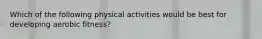 Which of the following physical activities would be best for developing aerobic fitness?