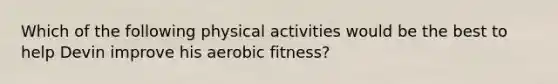 Which of the following physical activities would be the best to help Devin improve his aerobic fitness?