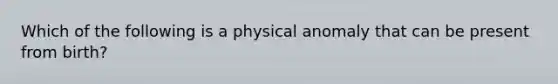 Which of the following is a physical anomaly that can be present from birth?