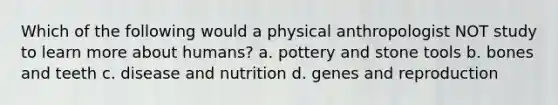 Which of the following would a physical anthropologist NOT study to learn more about humans? a. pottery and stone tools b. bones and teeth c. disease and nutrition d. genes and reproduction