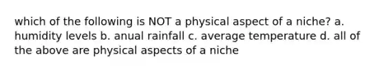 which of the following is NOT a physical aspect of a niche? a. humidity levels b. anual rainfall c. average temperature d. all of the above are physical aspects of a niche