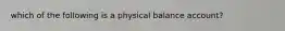 which of the following is a physical balance account?