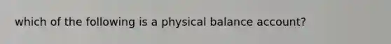 which of the following is a physical balance account?