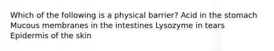 Which of the following is a physical barrier? Acid in the stomach Mucous membranes in the intestines Lysozyme in tears Epidermis of the skin