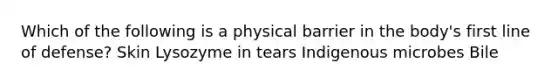 Which of the following is a physical barrier in the body's first line of defense? Skin Lysozyme in tears Indigenous microbes Bile