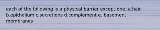 each of the following is a physical barrier except one. a.hair b.epithelium c.secretions d.complement e. basement membranes