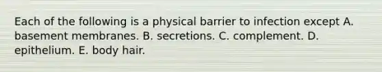 Each of the following is a physical barrier to infection except A. basement membranes. B. secretions. C. complement. D. epithelium. E. body hair.