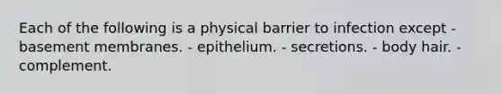 Each of the following is a physical barrier to infection except - basement membranes. - epithelium. - secretions. - body hair. - complement.