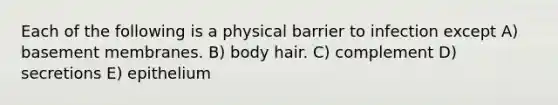 Each of the following is a physical barrier to infection except A) basement membranes. B) body hair. C) complement D) secretions E) epithelium