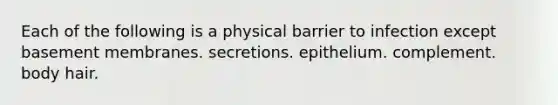 Each of the following is a physical barrier to infection except basement membranes. secretions. epithelium. complement. body hair.