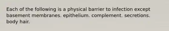 Each of the following is a physical barrier to infection except basement membranes. epithelium. complement. secretions. body hair.