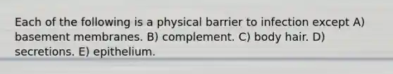 Each of the following is a physical barrier to infection except A) basement membranes. B) complement. C) body hair. D) secretions. E) epithelium.