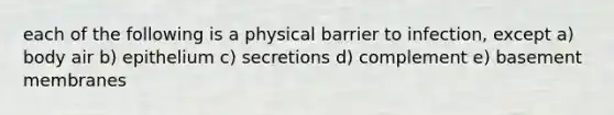 each of the following is a physical barrier to infection, except a) body air b) epithelium c) secretions d) complement e) basement membranes