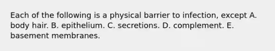 Each of the following is a physical barrier to infection, except A. body hair. B. epithelium. C. secretions. D. complement. E. basement membranes.