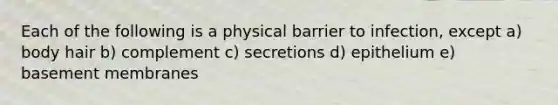 Each of the following is a physical barrier to infection, except a) body hair b) complement c) secretions d) epithelium e) basement membranes