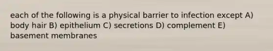 each of the following is a physical barrier to infection except A) body hair B) epithelium C) secretions D) complement E) basement membranes