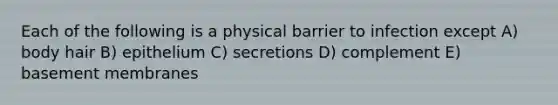 Each of the following is a physical barrier to infection except A) body hair B) epithelium C) secretions D) complement E) basement membranes