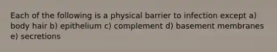 Each of the following is a physical barrier to infection except a) body hair b) epithelium c) complement d) basement membranes e) secretions