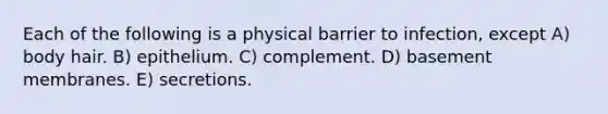 Each of the following is a physical barrier to infection, except A) body hair. B) epithelium. C) complement. D) basement membranes. E) secretions.