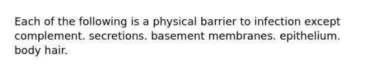 Each of the following is a physical barrier to infection except complement. secretions. basement membranes. epithelium. body hair.