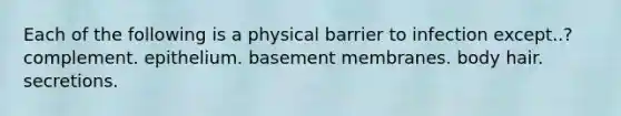 Each of the following is a physical barrier to infection except..? complement. epithelium. basement membranes. body hair. secretions.