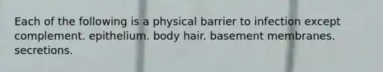 Each of the following is a physical barrier to infection except complement. epithelium. body hair. basement membranes. secretions.