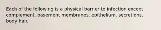 Each of the following is a physical barrier to infection except complement. basement membranes. epithelium. secretions. body hair.