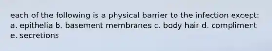 each of the following is a physical barrier to the infection except: a. epithelia b. basement membranes c. body hair d. compliment e. secretions