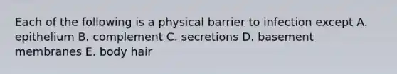 Each of the following is a physical barrier to infection except A. epithelium B. complement C. secretions D. basement membranes E. body hair