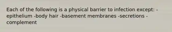 Each of the following is a physical barrier to infection except: -epithelium -body hair -basement membranes -secretions -complement