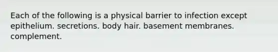 Each of the following is a physical barrier to infection except epithelium. secretions. body hair. basement membranes. complement.