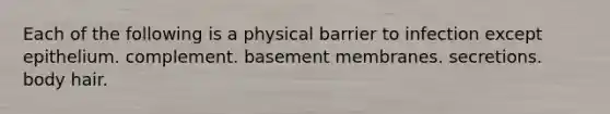 Each of the following is a physical barrier to infection except epithelium. complement. basement membranes. secretions. body hair.