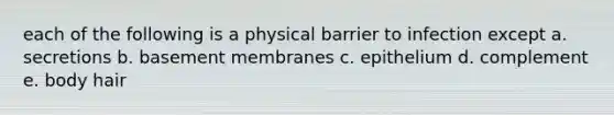 each of the following is a physical barrier to infection except a. secretions b. basement membranes c. epithelium d. complement e. body hair